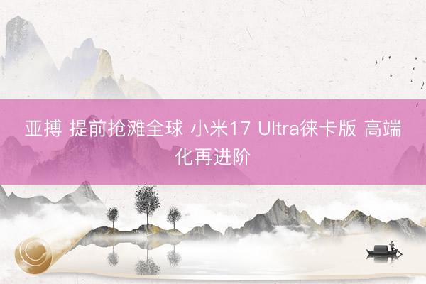 亚搏 提前抢滩全球 小米17 Ultra徕卡版 高端化再进阶