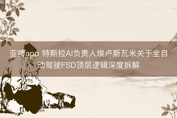 亚搏app 特斯拉AI负责人埃卢斯瓦米关于全自动驾驶FSD顶层逻辑深度拆解