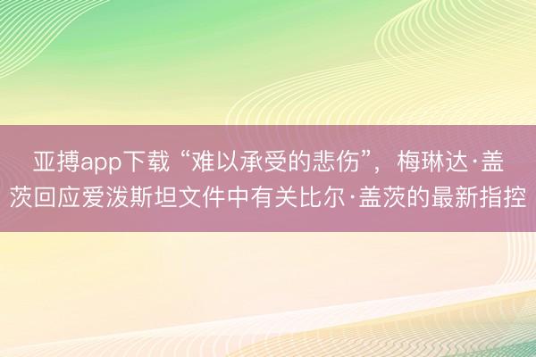 亚搏app下载 “难以承受的悲伤”,梅琳达·盖茨回应爱泼斯坦文件中有关比尔·盖茨的最新指控