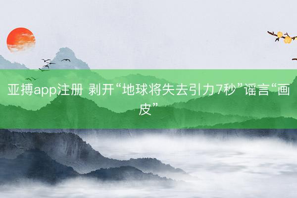 亚搏app注册 剥开“地球将失去引力7秒”谣言“画皮”