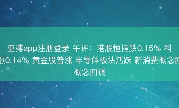 亚搏app注册登录 午评:港股恒指跌0.15% 科指涨0.14% 黄金股普涨 半导体板块活跃 新消费概念回调