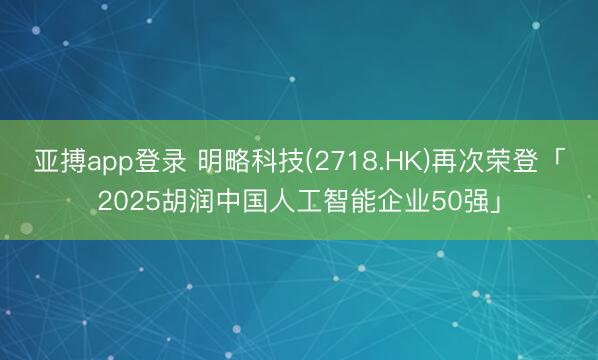 亚搏app登录 明略科技(2718.HK)再次荣登「2025胡润中国人工智能企业50强」