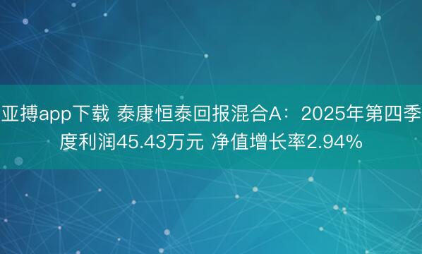 亚搏app下载 泰康恒泰回报混合A:2025年第四季度利润45.43万元 净值增长率2.94%