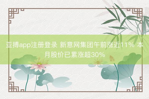 亚搏app注册登录 新意网集团午前涨近11% 本月股价已累涨超30%