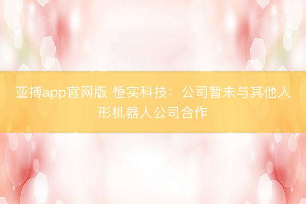 亚搏app官网版 恒实科技：公司暂未与其他人形机器人公司合作