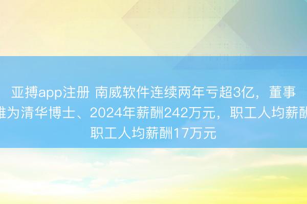 亚搏app注册 南威软件连续两年亏超3亿，董事长吴志雄为清华博士、2024年薪酬242万元，职工人均薪酬17万元