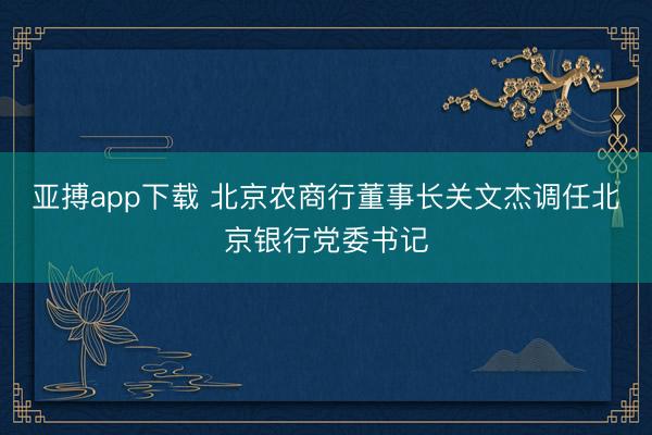 亚搏app下载 北京农商行董事长关文杰调任北京银行党委书记