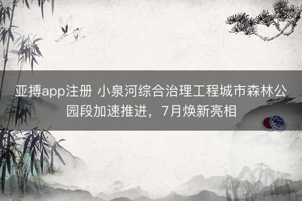 亚搏app注册 小泉河综合治理工程城市森林公园段加速推进，7月焕新亮相