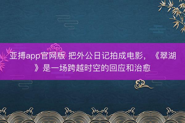 亚搏app官网版 把外公日记拍成电影,《翠湖》是一场跨越时空的回应和治愈