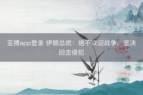 亚搏app登录 伊朗总统:绝不欢迎战争,坚决回击侵犯
