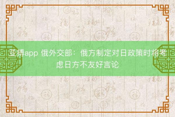 亚搏app 俄外交部：俄方制定对日政策时将考虑日方不友好言论