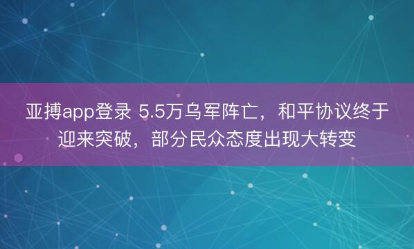 亚搏app登录 5.5万乌军阵亡，和平协议终于迎来突破，部分民众态度出现大转变