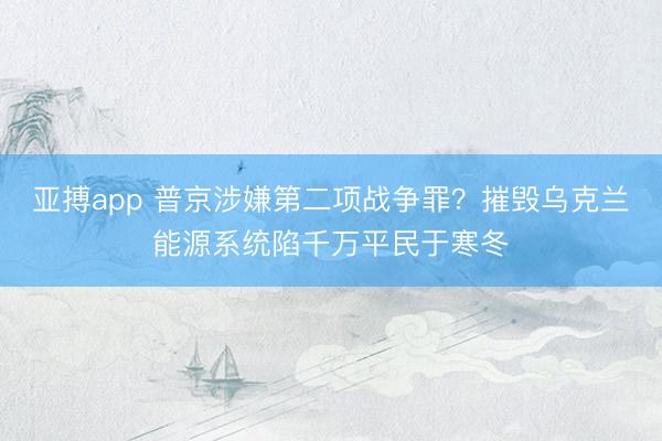 亚搏app 普京涉嫌第二项战争罪？摧毁乌克兰能源系统陷千万平民于寒冬