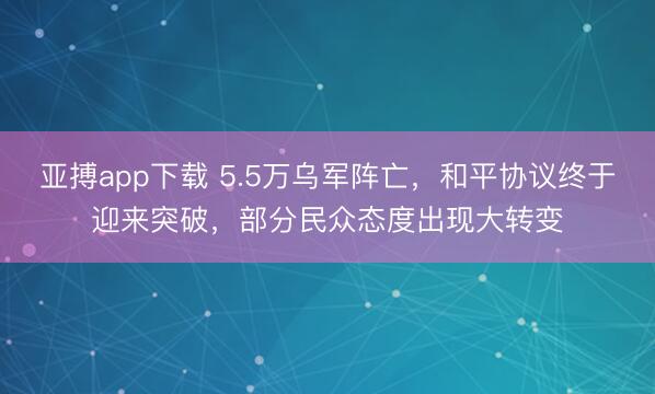 亚搏app下载 5.5万乌军阵亡，和平协议终于迎来突破，部分民众态度出现大转变