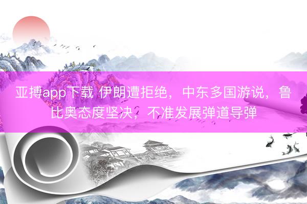 亚搏app下载 伊朗遭拒绝，中东多国游说，鲁比奥态度坚决，不准发展弹道导弹