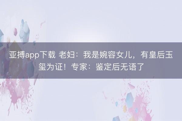 亚搏app下载 老妇:我是婉容女儿,有皇后玉玺为证!专家:鉴定后无语了