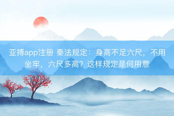 亚搏app注册 秦法规定：身高不足六尺，不用坐牢，六尺多高？这样规定是何用意