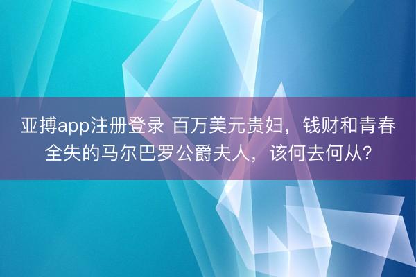 亚搏app注册登录 百万美元贵妇，钱财和青春全失的马尔巴罗公爵夫人，该何去何从？