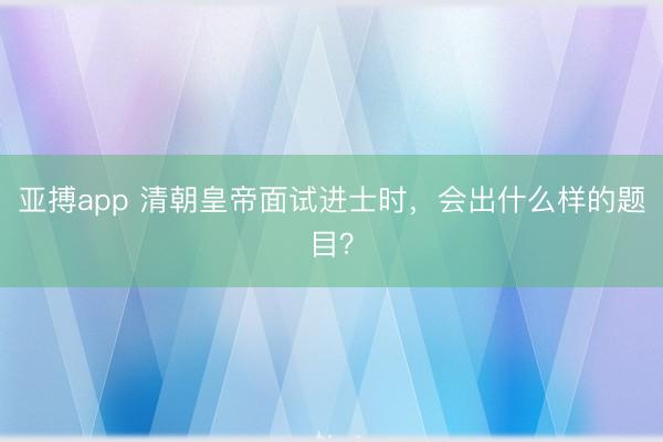 亚搏app 清朝皇帝面试进士时,会出什么样的题目?