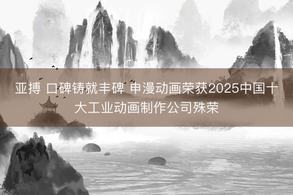 亚搏 口碑铸就丰碑 申漫动画荣获2025中国十大工业动画制作公司殊荣