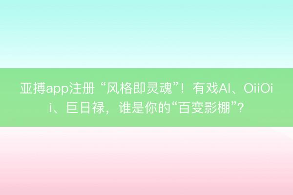 亚搏app注册 “风格即灵魂”!有戏AI、OiiOii、巨日禄,谁是你的“百变影棚”?