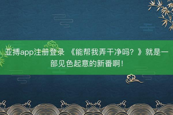 亚搏app注册登录 《能帮我弄干净吗？》就是一部见色起意的新番啊！