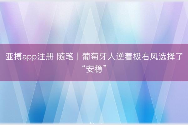 亚搏app注册 随笔丨葡萄牙人逆着极右风选择了“安稳”