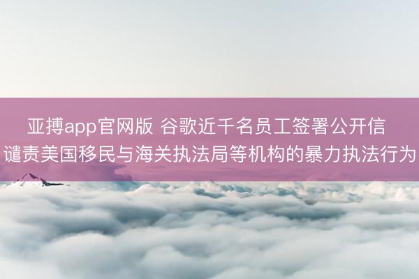 亚搏app官网版 谷歌近千名员工签署公开信 谴责美国移民与海关执法局等机构的暴力执法行为