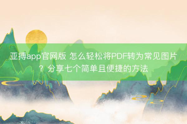 亚搏app官网版 怎么轻松将PDF转为常见图片?分享七个简单且便捷的方法