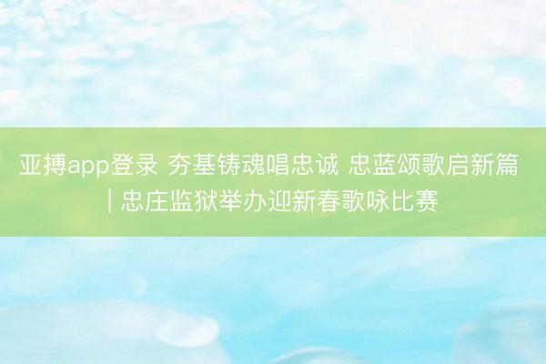 亚搏app登录 夯基铸魂唱忠诚 忠蓝颂歌启新篇 | 忠庄监狱举办迎新春歌咏比赛