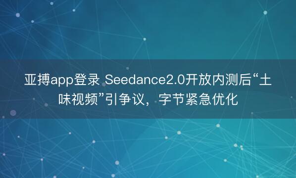 亚搏app登录 Seedance2.0开放内测后“土味视频”引争议,字节紧急优化