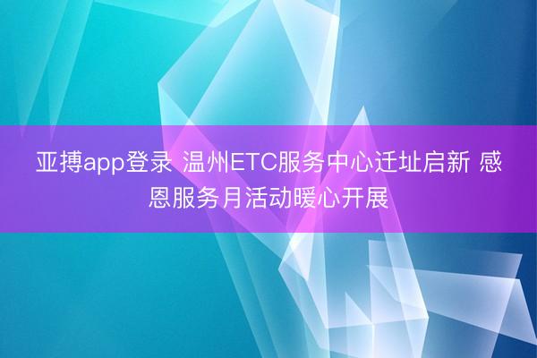 亚搏app登录 温州ETC服务中心迁址启新 感恩服务月活动暖心开展