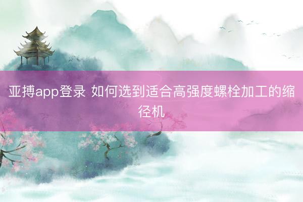 亚搏app登录 如何选到适合高强度螺栓加工的缩径机