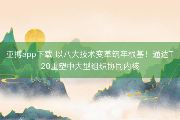 亚搏app下载 以八大技术变革筑牢根基!通达T20重塑中大型组织协同内核
