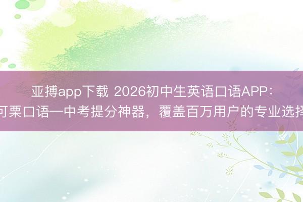 亚搏app下载 2026初中生英语口语APP：可栗口语—中考提分神器，覆盖百万用户的专业选择