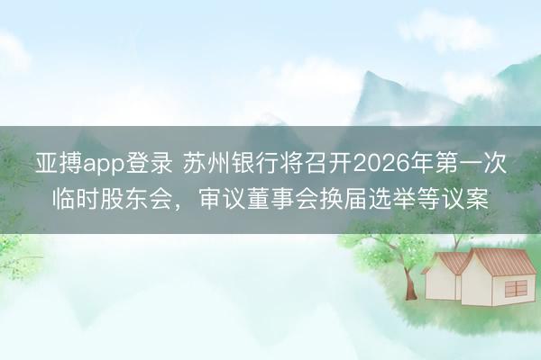 亚搏app登录 苏州银行将召开2026年第一次临时股东会，审议董事会换届选举等议案