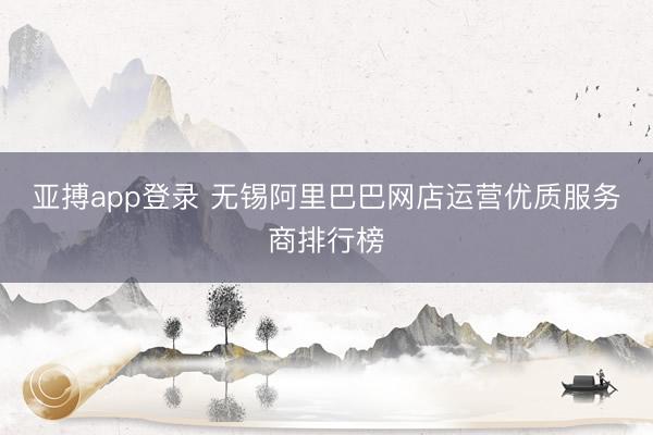 亚搏app登录 无锡阿里巴巴网店运营优质服务商排行榜