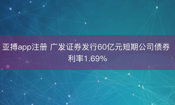 亚搏app注册 广发证券发行60亿元短期公司债券 利率1.69%