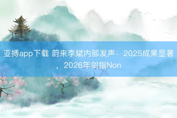 亚搏app下载 蔚来李斌内部发声：2025成果显著，2026年剑指Non