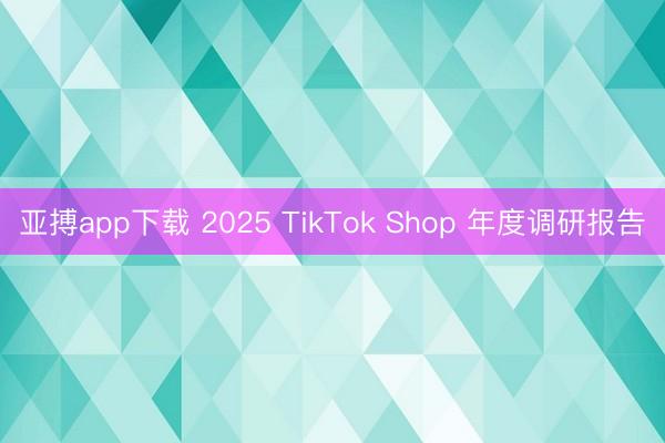 亚搏app下载 2025 TikTok Shop 年度调研报告