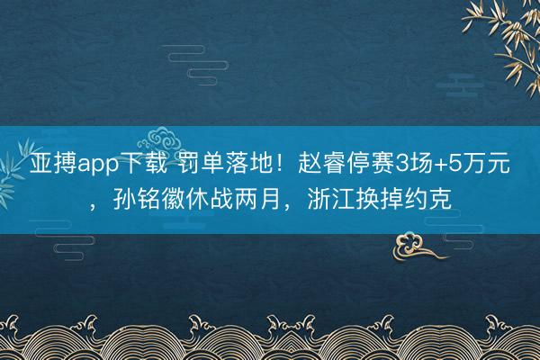 亚搏app下载 罚单落地!赵睿停赛3场+5万元,孙铭徽休战两月,浙江换掉约克