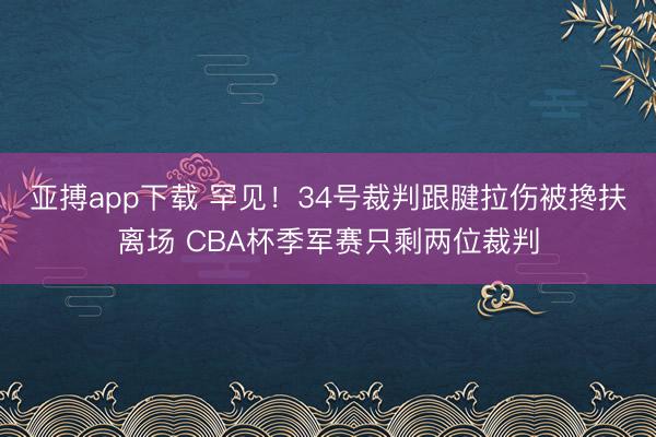 亚搏app下载 罕见!34号裁判跟腱拉伤被搀扶离场 CBA杯季军赛只剩两位裁判