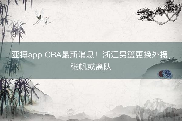 亚搏app CBA最新消息！浙江男篮更换外援，张帆或离队