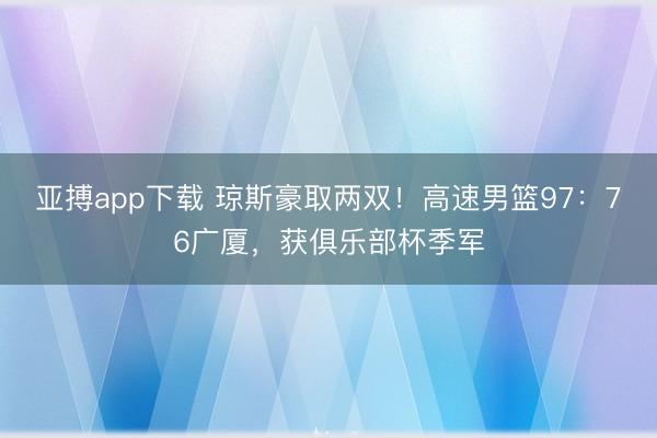 亚搏app下载 琼斯豪取两双！高速男篮97：76广厦，获俱乐部杯季军
