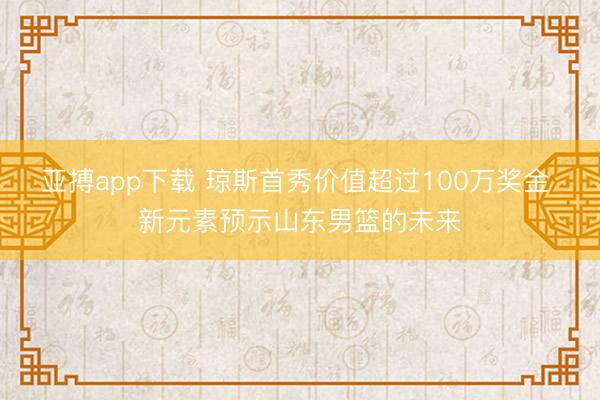 亚搏app下载 琼斯首秀价值超过100万奖金 新元素预示山东男篮的未来