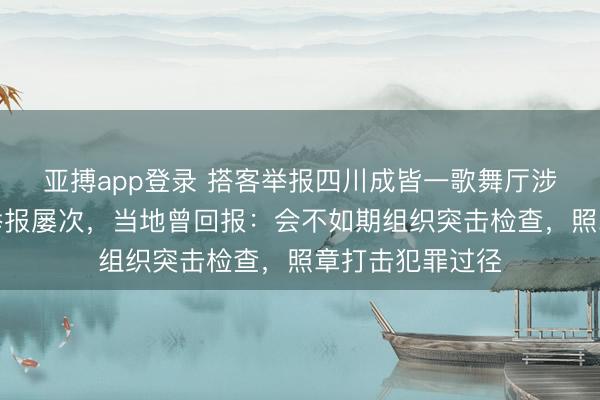 亚搏app登录 搭客举报四川成皆一歌舞厅涉黄，此前已被举报屡次，当地曾回报：会不如期组织突击检查，照章打击犯罪过径