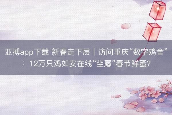 亚搏app下载 新春走下层|访问重庆“数字鸡舍”:12万只鸡如安在线“坐蓐”春节鲜蛋?