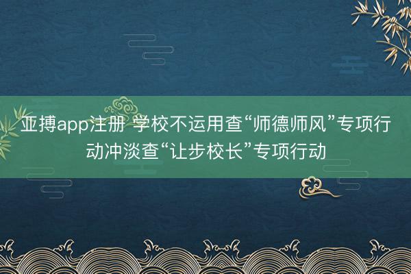 亚搏app注册 学校不运用查“师德师风”专项行动冲淡查“让步校长”专项行动