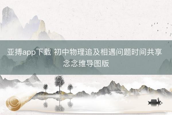 亚搏app下载 初中物理追及相遇问题时间共享 念念维导图版