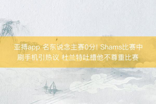 亚搏app 名东说念主赛0分! Shams比赛中刷手机引热议 杜兰特吐槽他不尊重比赛